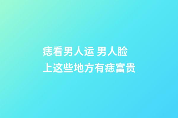痣看男人运 男人脸上这些地方有痣富贵